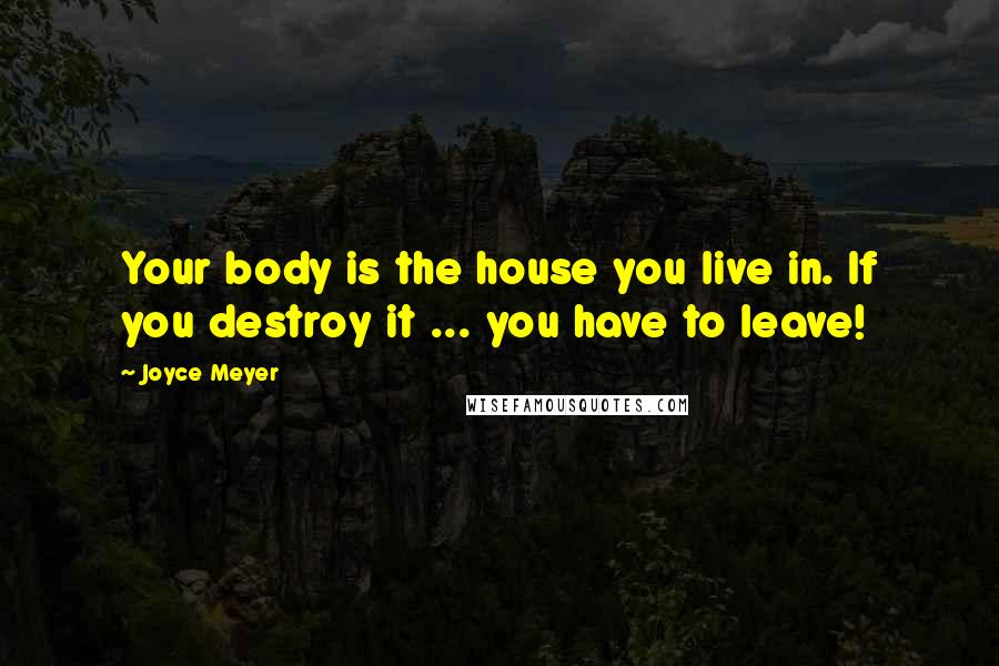 Joyce Meyer Quotes: Your body is the house you live in. If you destroy it ... you have to leave!