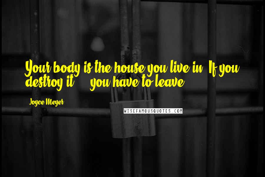 Joyce Meyer Quotes: Your body is the house you live in. If you destroy it ... you have to leave!