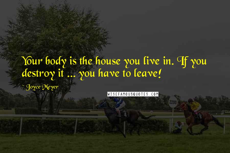 Joyce Meyer Quotes: Your body is the house you live in. If you destroy it ... you have to leave!