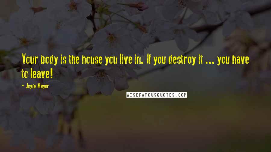 Joyce Meyer Quotes: Your body is the house you live in. If you destroy it ... you have to leave!