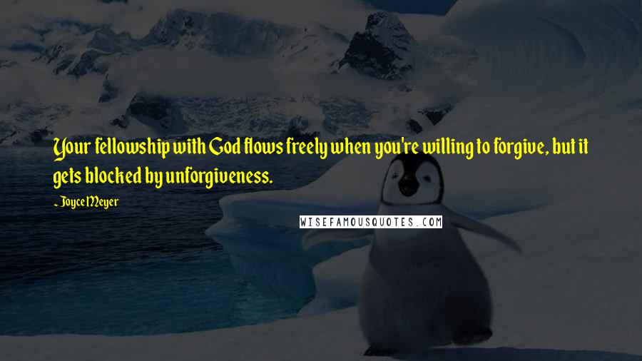 Joyce Meyer Quotes: Your fellowship with God flows freely when you're willing to forgive, but it gets blocked by unforgiveness.