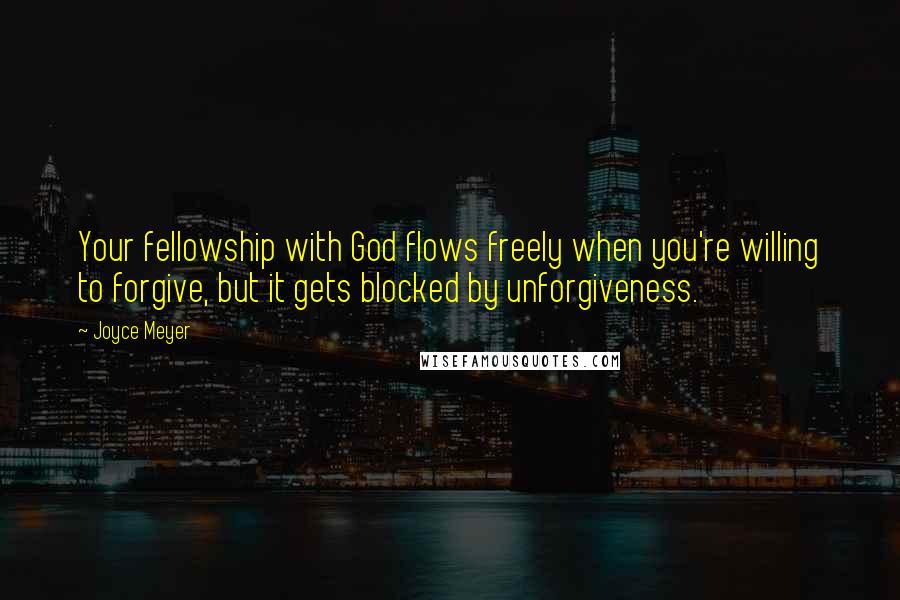 Joyce Meyer Quotes: Your fellowship with God flows freely when you're willing to forgive, but it gets blocked by unforgiveness.