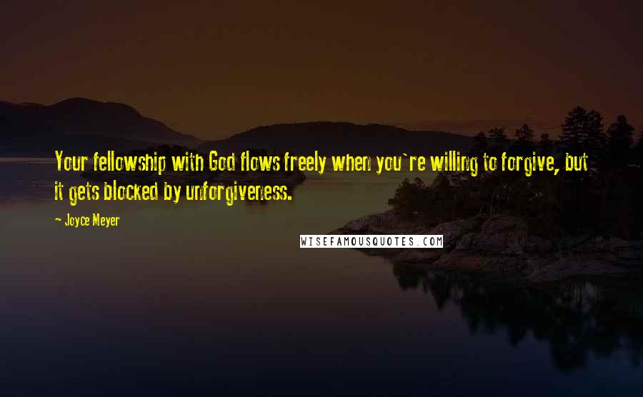 Joyce Meyer Quotes: Your fellowship with God flows freely when you're willing to forgive, but it gets blocked by unforgiveness.