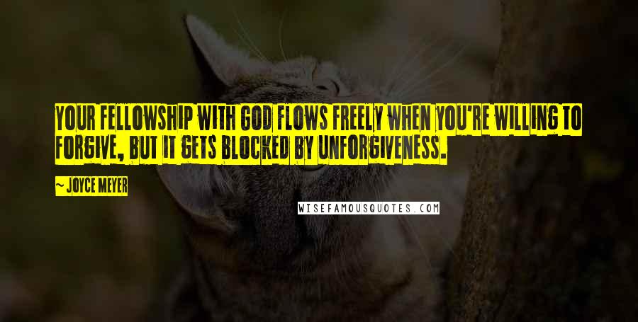 Joyce Meyer Quotes: Your fellowship with God flows freely when you're willing to forgive, but it gets blocked by unforgiveness.