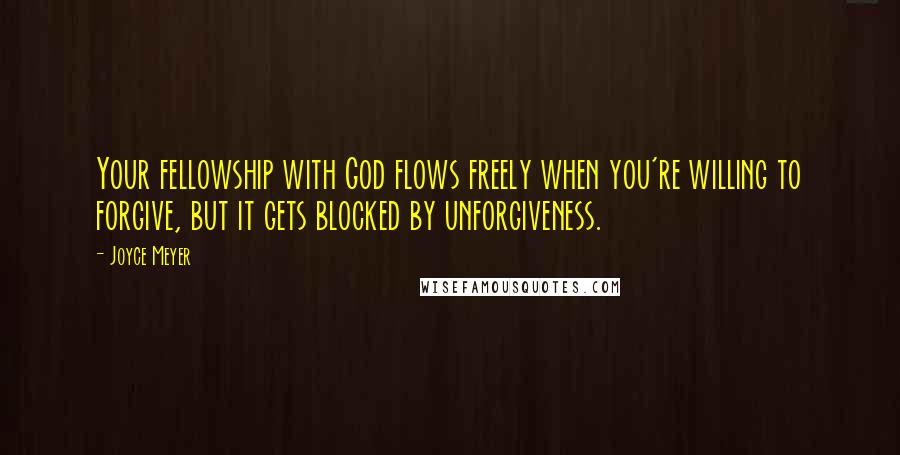 Joyce Meyer Quotes: Your fellowship with God flows freely when you're willing to forgive, but it gets blocked by unforgiveness.