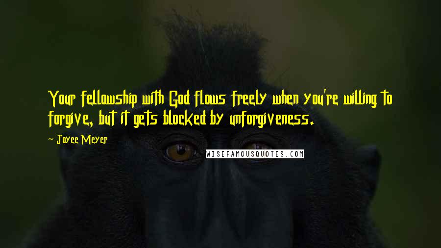 Joyce Meyer Quotes: Your fellowship with God flows freely when you're willing to forgive, but it gets blocked by unforgiveness.