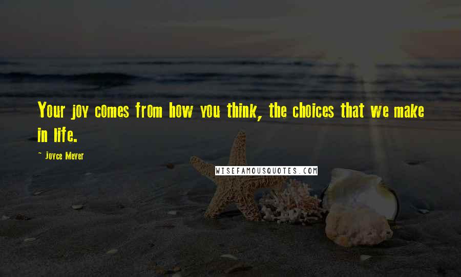 Joyce Meyer Quotes: Your joy comes from how you think, the choices that we make in life.