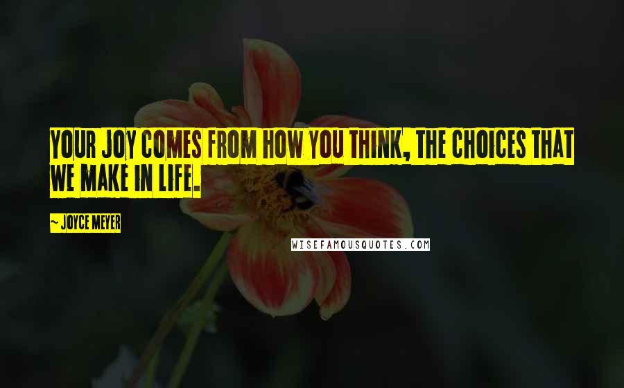 Joyce Meyer Quotes: Your joy comes from how you think, the choices that we make in life.