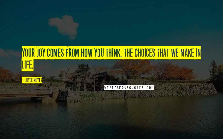 Joyce Meyer Quotes: Your joy comes from how you think, the choices that we make in life.