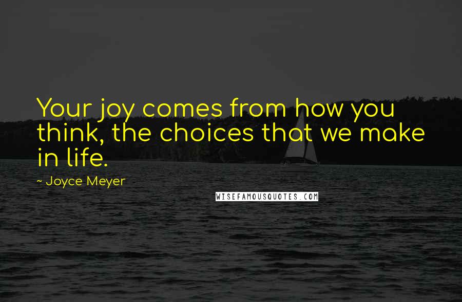 Joyce Meyer Quotes: Your joy comes from how you think, the choices that we make in life.