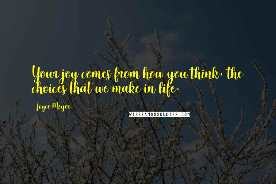 Joyce Meyer Quotes: Your joy comes from how you think, the choices that we make in life.