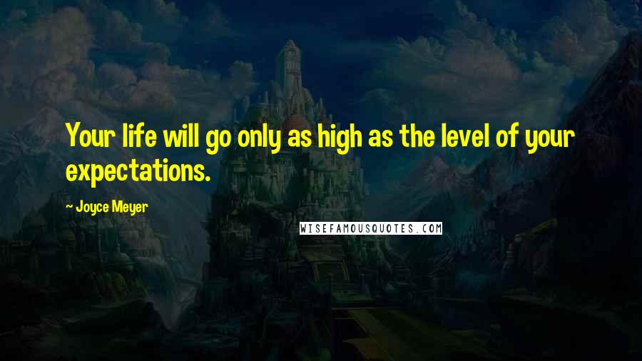 Joyce Meyer Quotes: Your life will go only as high as the level of your expectations.