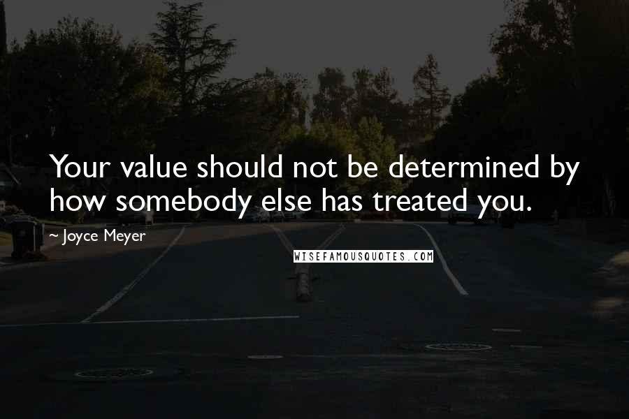 Joyce Meyer Quotes: Your value should not be determined by how somebody else has treated you.