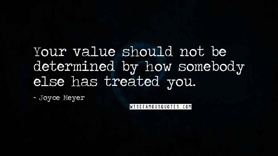 Joyce Meyer Quotes: Your value should not be determined by how somebody else has treated you.
