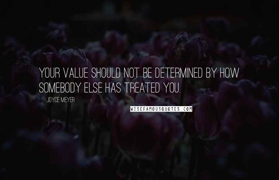 Joyce Meyer Quotes: Your value should not be determined by how somebody else has treated you.
