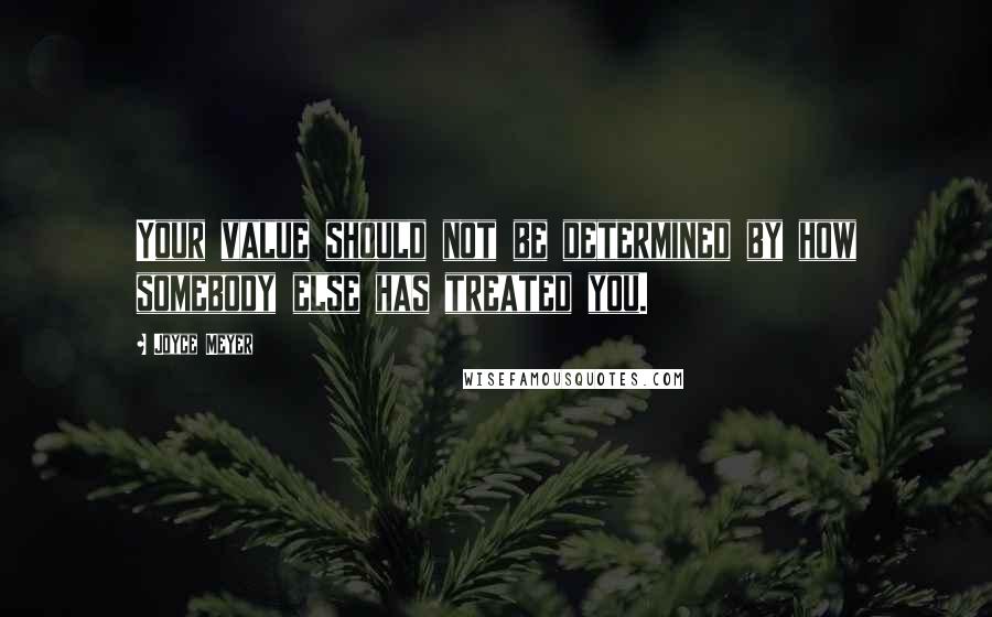 Joyce Meyer Quotes: Your value should not be determined by how somebody else has treated you.