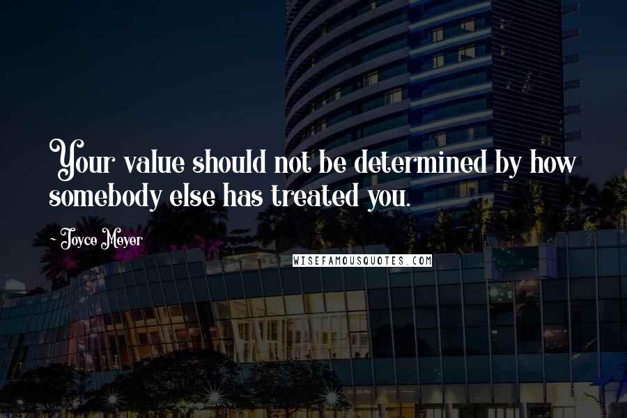 Joyce Meyer Quotes: Your value should not be determined by how somebody else has treated you.