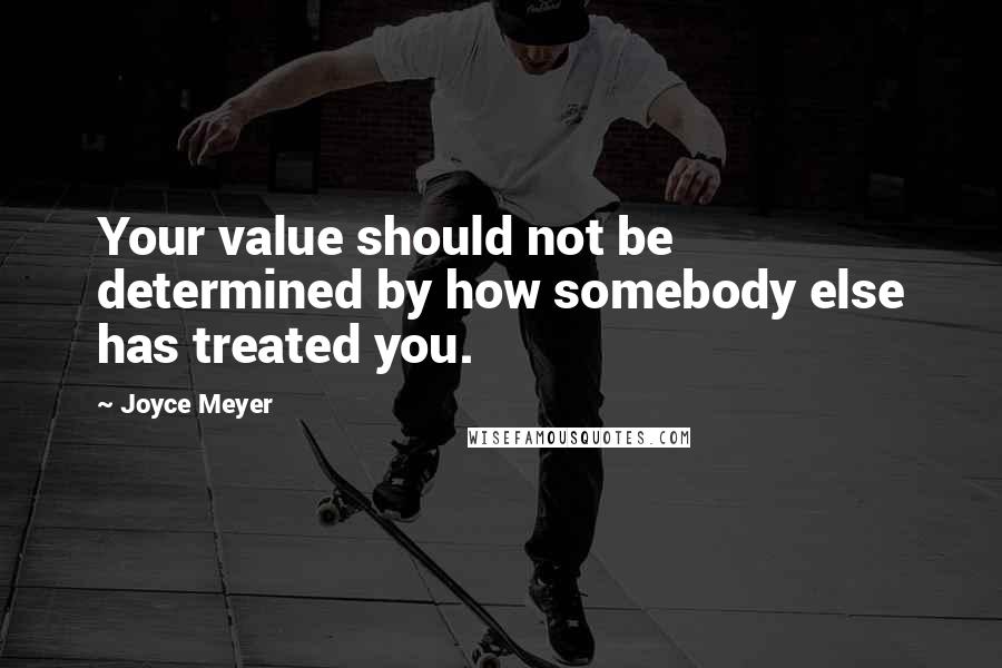Joyce Meyer Quotes: Your value should not be determined by how somebody else has treated you.
