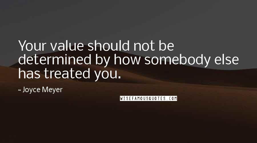 Joyce Meyer Quotes: Your value should not be determined by how somebody else has treated you.