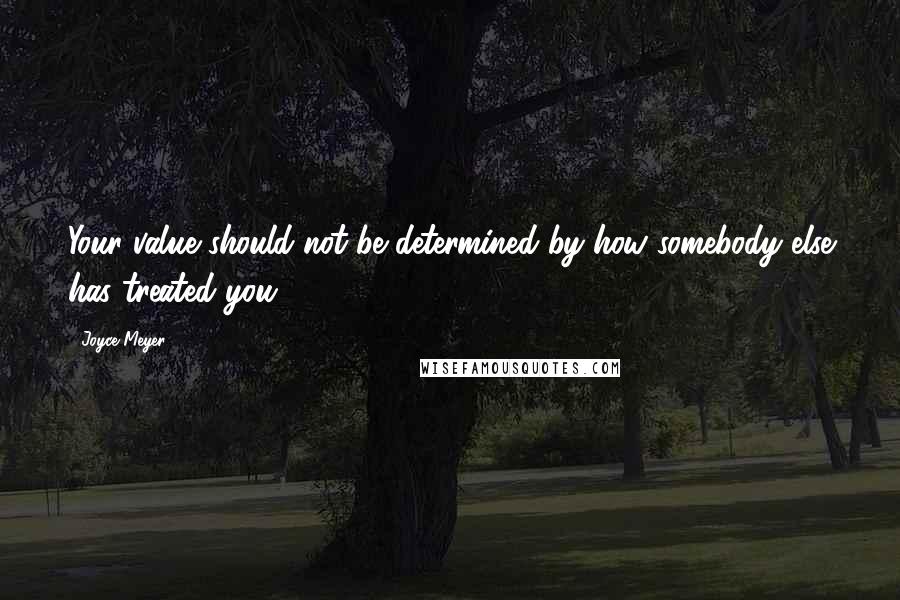 Joyce Meyer Quotes: Your value should not be determined by how somebody else has treated you.
