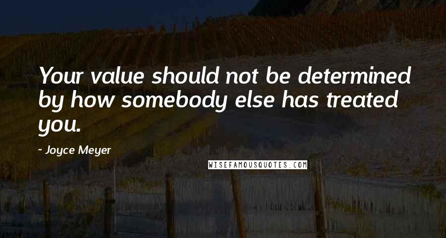 Joyce Meyer Quotes: Your value should not be determined by how somebody else has treated you.