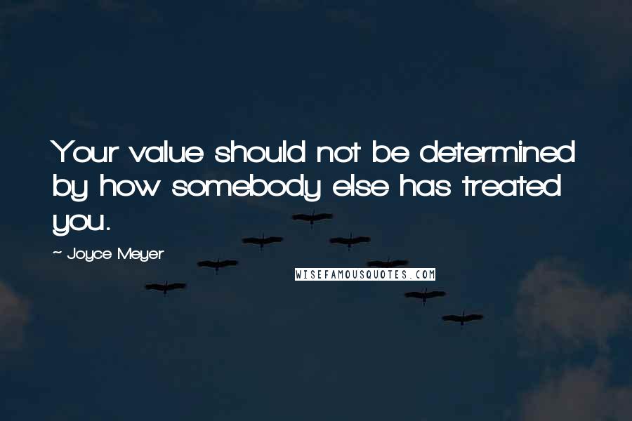 Joyce Meyer Quotes: Your value should not be determined by how somebody else has treated you.