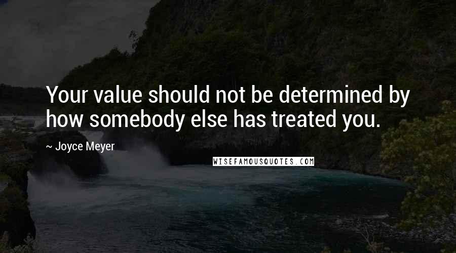 Joyce Meyer Quotes: Your value should not be determined by how somebody else has treated you.