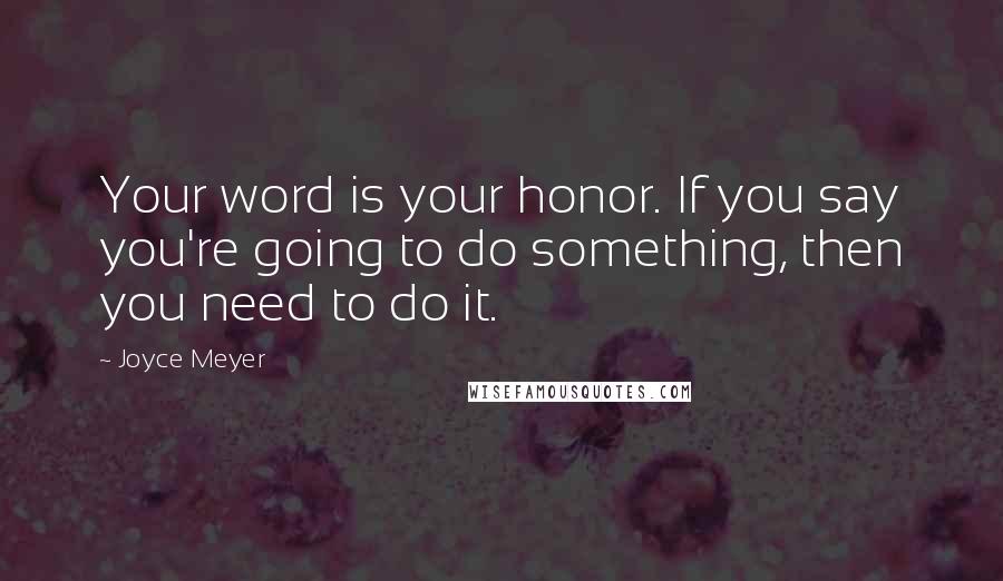 Joyce Meyer Quotes: Your word is your honor. If you say you're going to do something, then you need to do it.