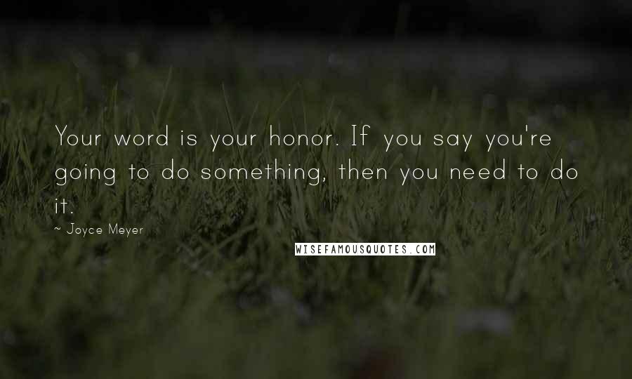 Joyce Meyer Quotes: Your word is your honor. If you say you're going to do something, then you need to do it.