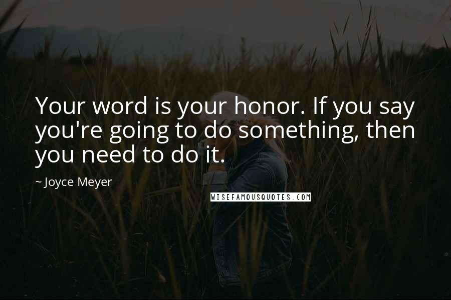 Joyce Meyer Quotes: Your word is your honor. If you say you're going to do something, then you need to do it.