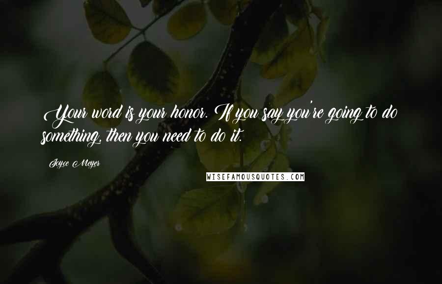 Joyce Meyer Quotes: Your word is your honor. If you say you're going to do something, then you need to do it.
