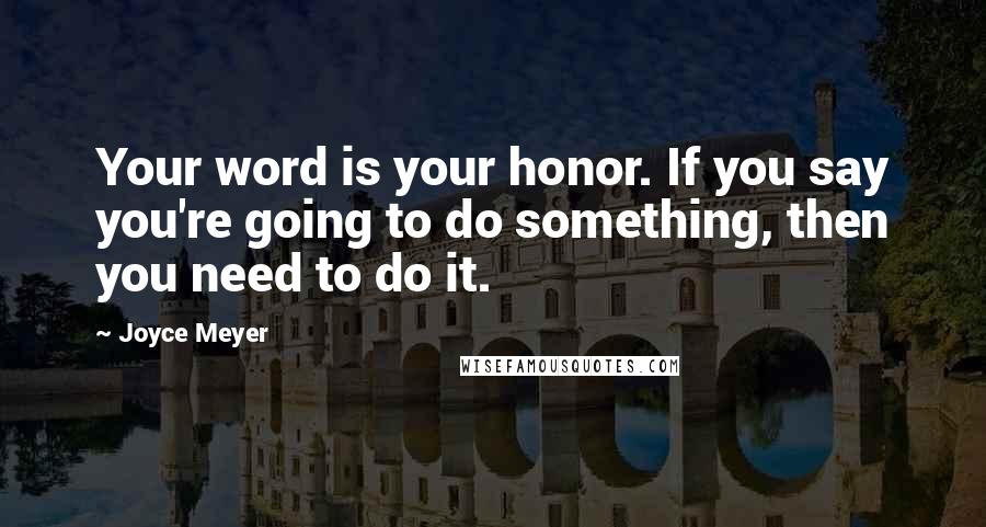 Joyce Meyer Quotes: Your word is your honor. If you say you're going to do something, then you need to do it.