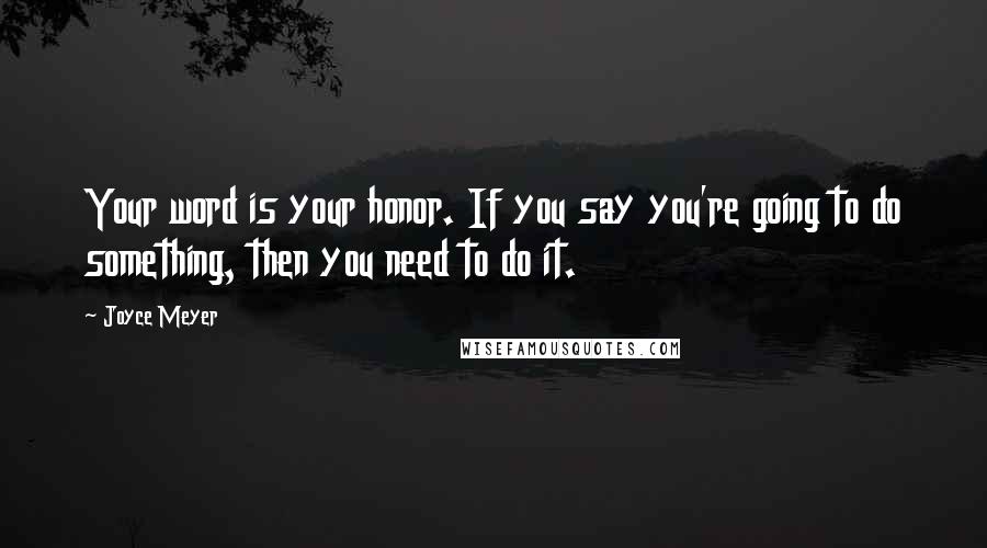 Joyce Meyer Quotes: Your word is your honor. If you say you're going to do something, then you need to do it.