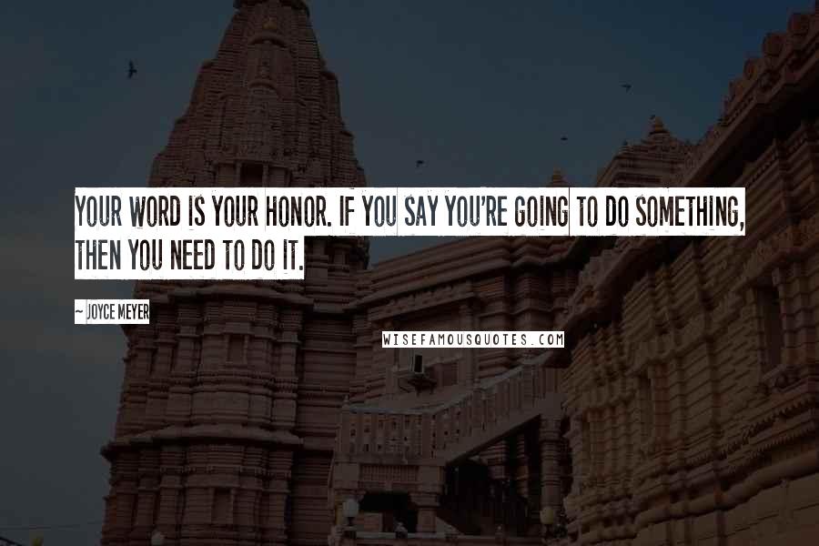 Joyce Meyer Quotes: Your word is your honor. If you say you're going to do something, then you need to do it.