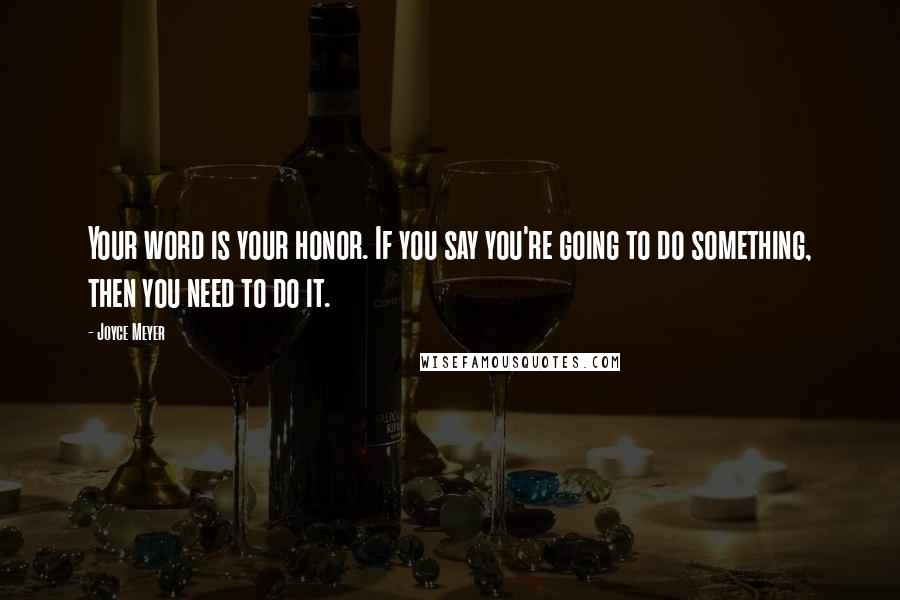 Joyce Meyer Quotes: Your word is your honor. If you say you're going to do something, then you need to do it.