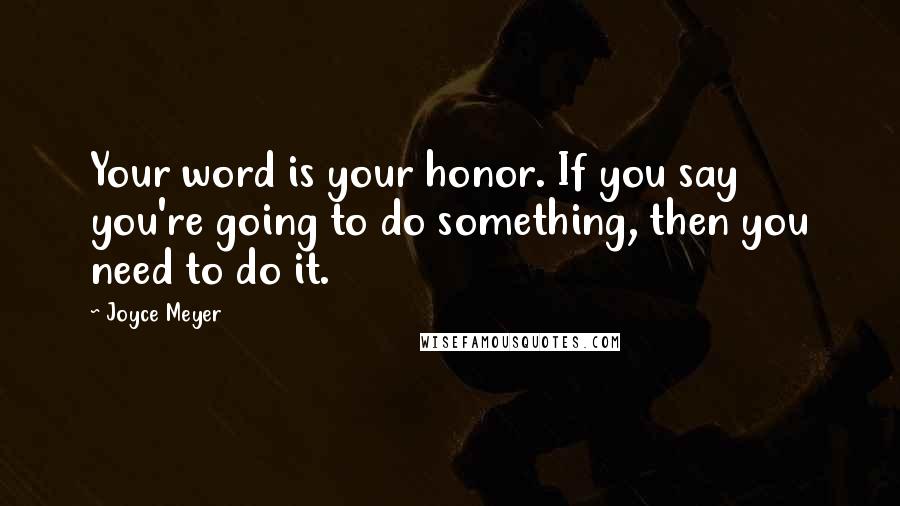 Joyce Meyer Quotes: Your word is your honor. If you say you're going to do something, then you need to do it.