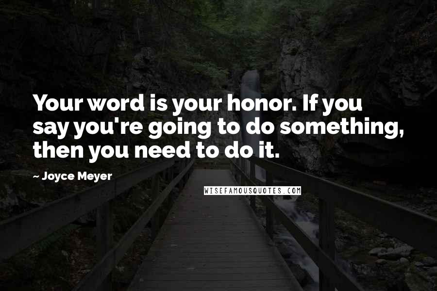 Joyce Meyer Quotes: Your word is your honor. If you say you're going to do something, then you need to do it.