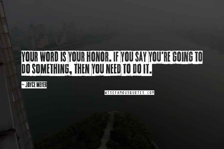 Joyce Meyer Quotes: Your word is your honor. If you say you're going to do something, then you need to do it.