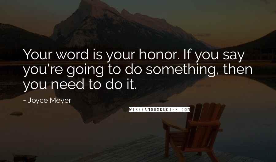 Joyce Meyer Quotes: Your word is your honor. If you say you're going to do something, then you need to do it.