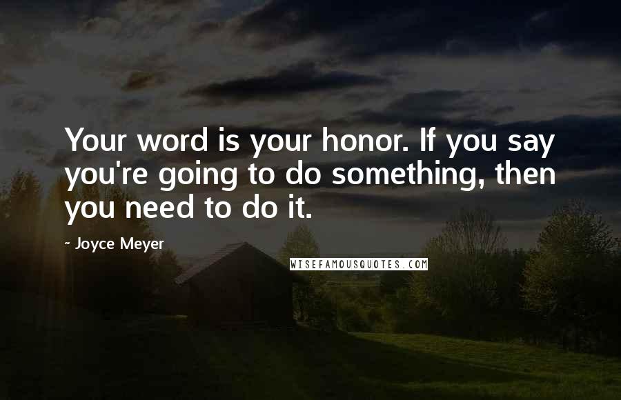 Joyce Meyer Quotes: Your word is your honor. If you say you're going to do something, then you need to do it.