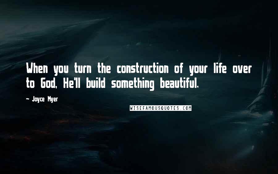 Joyce Myer Quotes: When you turn the construction of your life over to God, He'll build something beautiful.