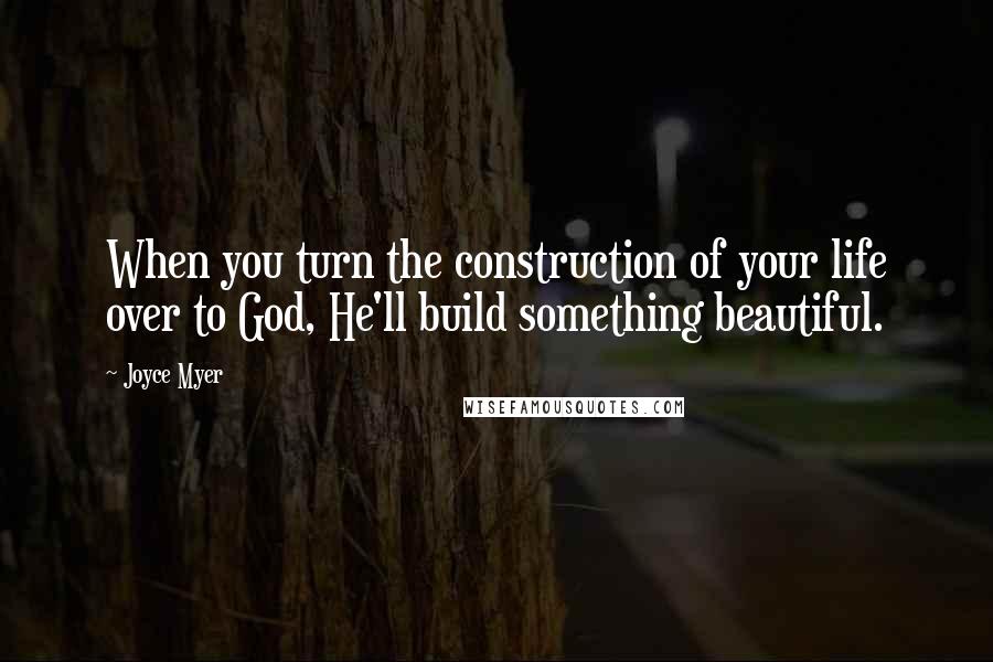 Joyce Myer Quotes: When you turn the construction of your life over to God, He'll build something beautiful.