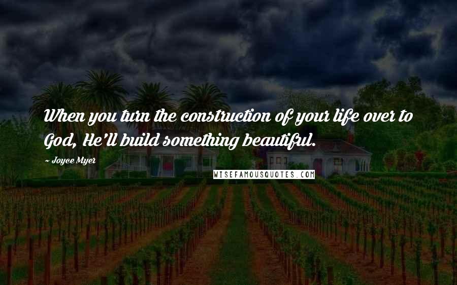 Joyce Myer Quotes: When you turn the construction of your life over to God, He'll build something beautiful.