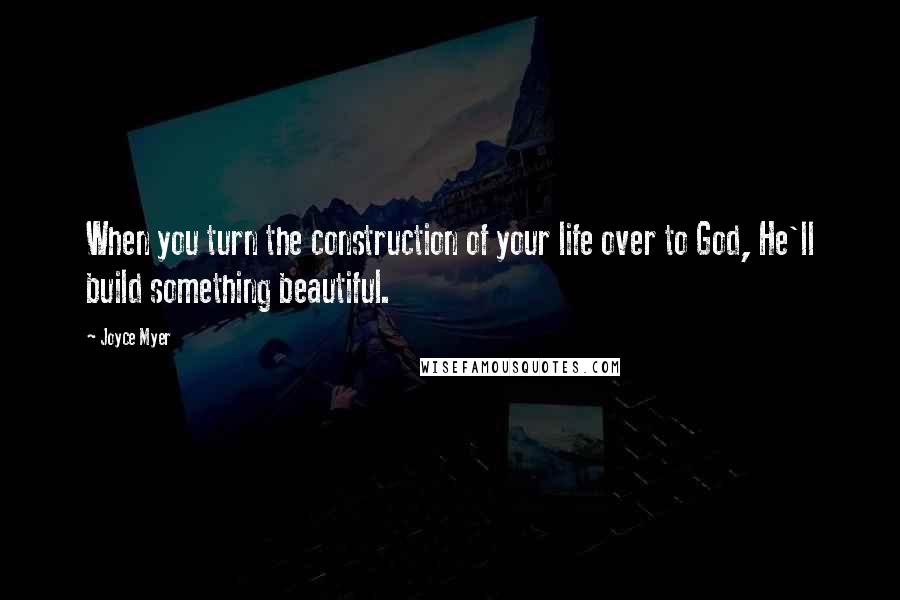 Joyce Myer Quotes: When you turn the construction of your life over to God, He'll build something beautiful.