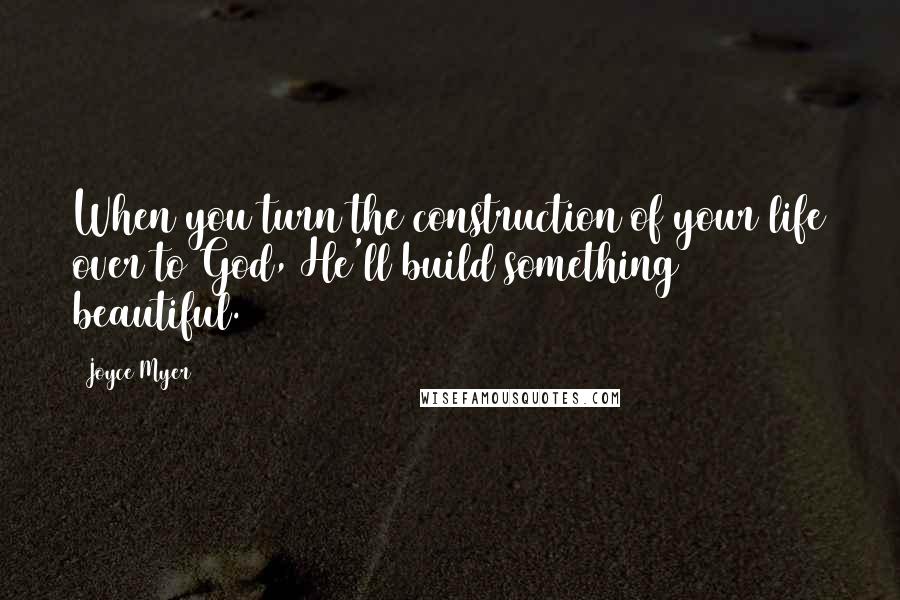 Joyce Myer Quotes: When you turn the construction of your life over to God, He'll build something beautiful.