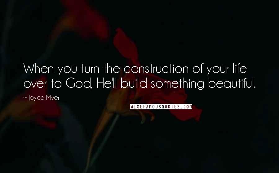 Joyce Myer Quotes: When you turn the construction of your life over to God, He'll build something beautiful.