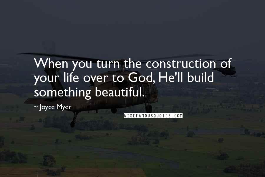 Joyce Myer Quotes: When you turn the construction of your life over to God, He'll build something beautiful.