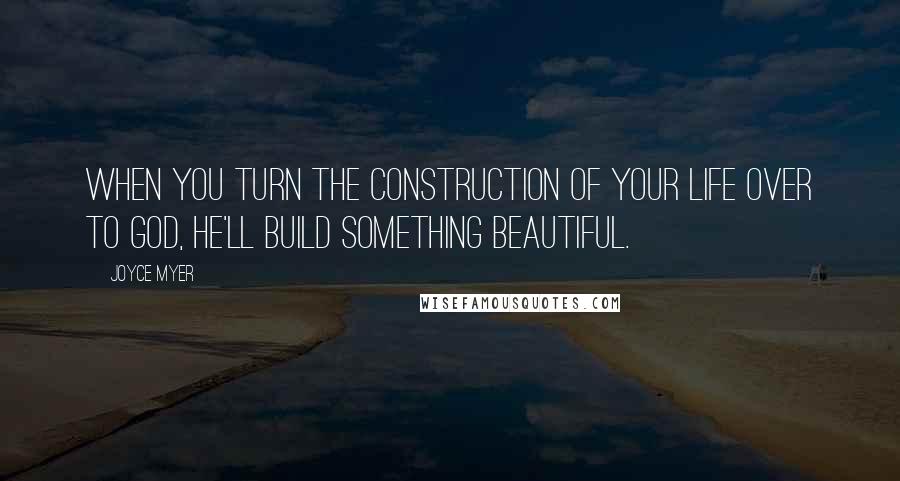 Joyce Myer Quotes: When you turn the construction of your life over to God, He'll build something beautiful.