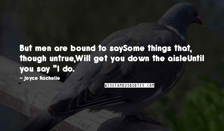 Joyce Rachelle Quotes: But men are bound to saySome things that, though untrue,Will get you down the aisleUntil you say "I do.