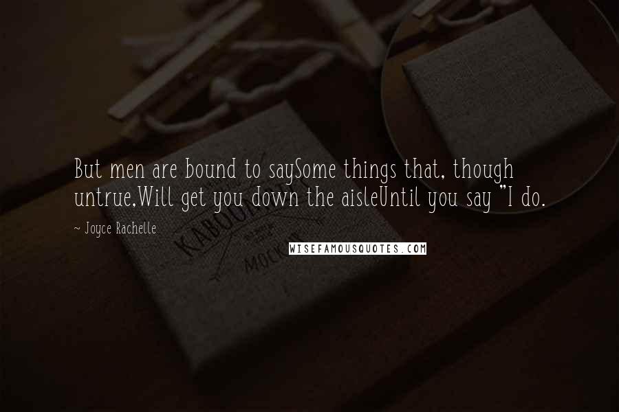 Joyce Rachelle Quotes: But men are bound to saySome things that, though untrue,Will get you down the aisleUntil you say "I do.